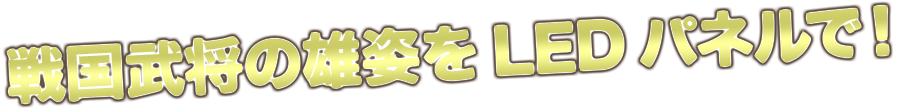 戦国武将の雄姿をLEDパネルで！